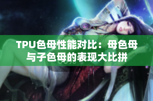 TPU色母性能對(duì)比：母色母與子色母的表現(xiàn)大比拼