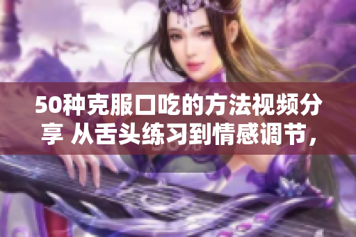50種克服口吃的方法視頻分享 從舌頭練習(xí)到情感調(diào)節(jié)，幫助您戰(zhàn)勝口吃挑戰(zhàn)