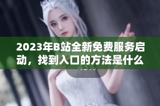 2023年B站全新免費(fèi)服務(wù)啟動(dòng)，找到入口的方法是什么？