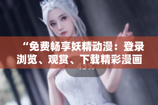 “免費(fèi)暢享妖精動(dòng)漫：登錄瀏覽、觀賞、下載精彩漫畫！”