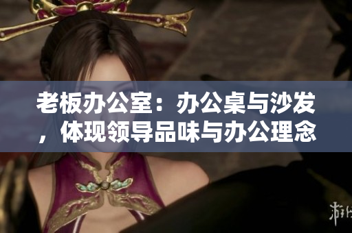 老板辦公室：辦公桌與沙發(fā)，體現(xiàn)領(lǐng)導(dǎo)品味與辦公理念