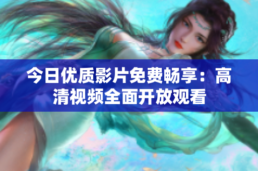 今日優(yōu)質(zhì)影片免費(fèi)暢享：高清視頻全面開放觀看