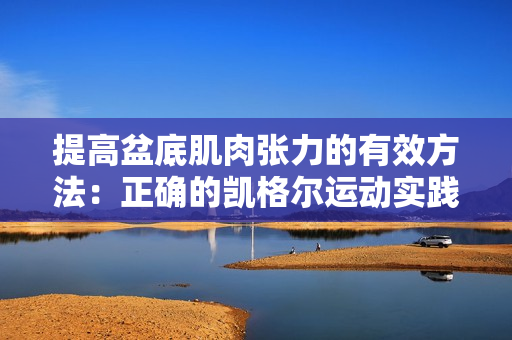 提高盆底肌肉張力的有效方法：正確的凱格爾運(yùn)動實(shí)踐