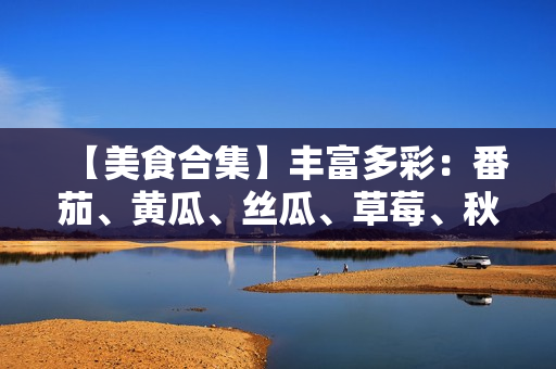 【美食合集】豐富多彩：番茄、黃瓜、絲瓜、草莓、秋葵應(yīng)用大揭秘
