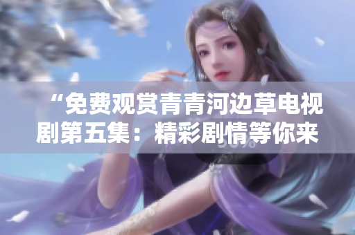 “免費(fèi)觀賞青青河邊草電視劇第五集：精彩劇情等你來看”