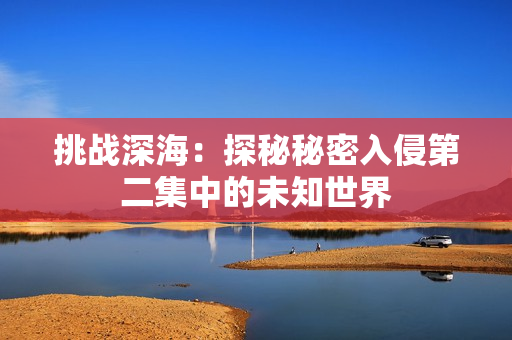 挑戰(zhàn)深海：探秘秘密入侵第二集中的未知世界