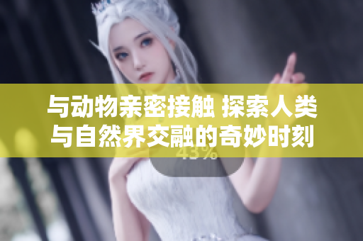 與動(dòng)物親密接觸 探索人類與自然界交融的奇妙時(shí)刻