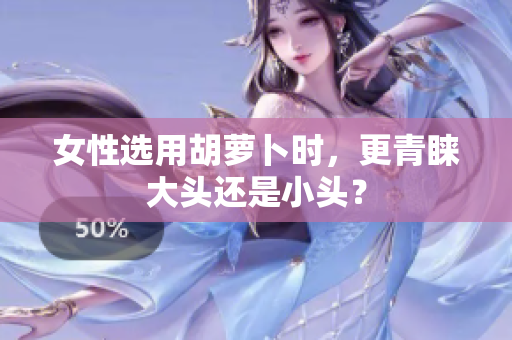 女性選用胡蘿卜時(shí)，更青睞大頭還是小頭？