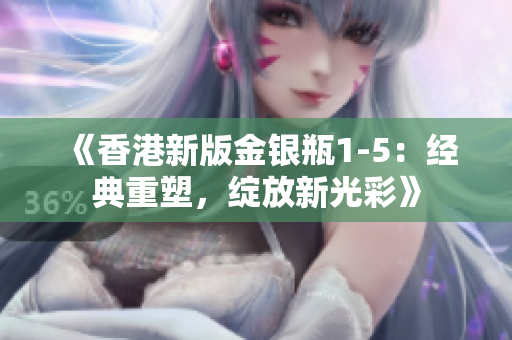 《香港新版金銀瓶1-5：經(jīng)典重塑，綻放新光彩》