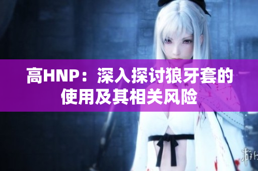 高HNP：深入探討狼牙套的使用及其相關(guān)風(fēng)險