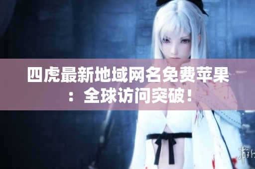 四虎最新地域網(wǎng)名免費蘋果：全球訪問突破！
