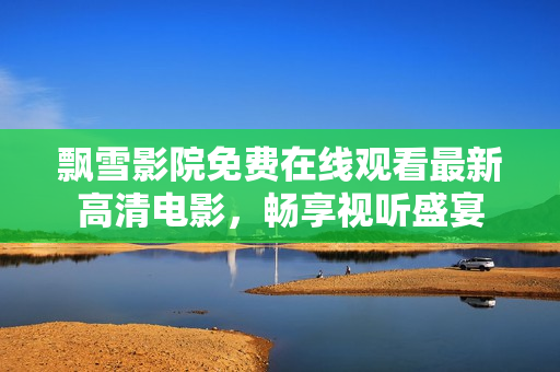 飄雪影院免費在線觀看最新高清電影，暢享視聽盛宴