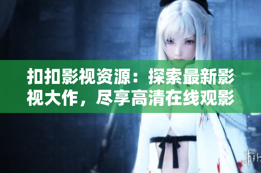 扣扣影視資源：探索最新影視大作，盡享高清在線觀影福利