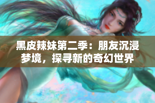 黑皮辣妹第二季：朋友沉浸夢(mèng)境，探尋新的奇幻世界
