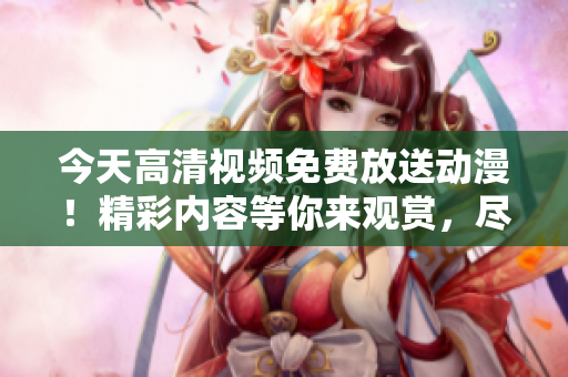 今天高清視頻免費(fèi)放送動(dòng)漫！精彩內(nèi)容等你來觀賞，盡情暢享無限精彩！