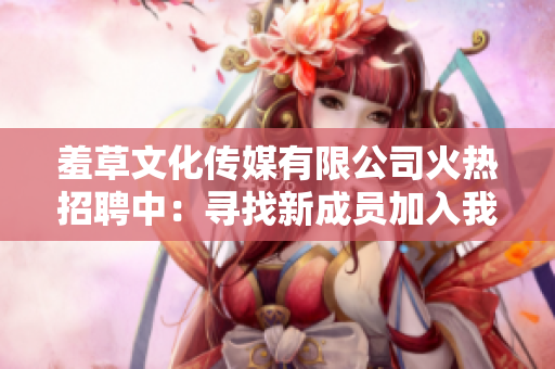 羞草文化傳媒有限公司火熱招聘中：尋找新成員加入我們的大家庭