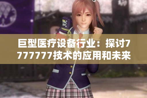 巨型醫(yī)療設(shè)備行業(yè)：探討7777777技術(shù)的應(yīng)用和未來(lái)發(fā)展