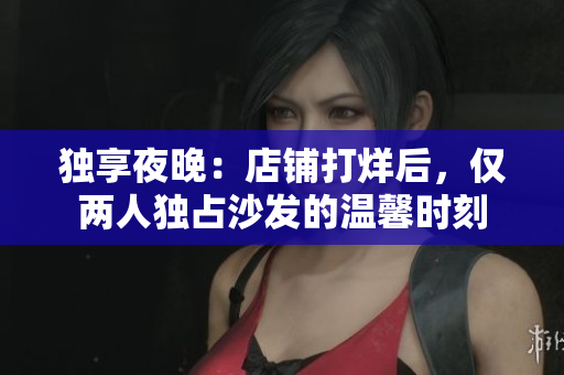 獨(dú)享夜晚：店鋪打烊后，僅兩人獨(dú)占沙發(fā)的溫馨時(shí)刻