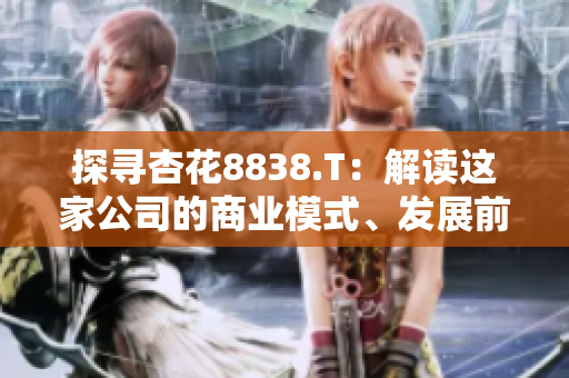 探尋杏花8838.T：解讀這家公司的商業(yè)模式、發(fā)展前景與市場(chǎng)影響