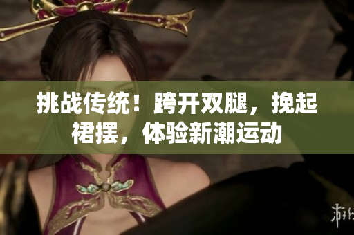 挑戰(zhàn)傳統(tǒng)！跨開雙腿，挽起裙擺，體驗(yàn)新潮運(yùn)動(dòng)