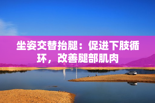 坐姿交替抬腿：促進(jìn)下肢循環(huán)，改善腿部肌肉