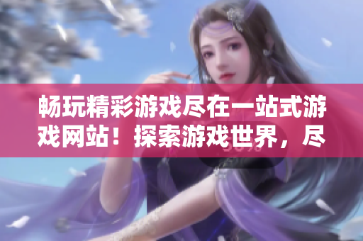 暢玩精彩游戲盡在一站式游戲網(wǎng)站！探索游戲世界，盡情暢玩無(wú)限可能！