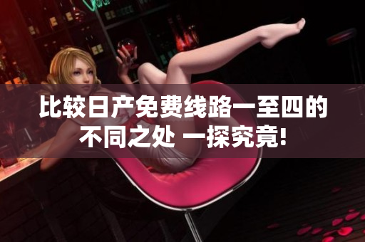 比較日產(chǎn)免費(fèi)線路一至四的不同之處 一探究竟!