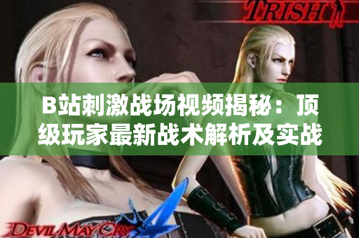 B站刺激戰(zhàn)場(chǎng)視頻揭秘：頂級(jí)玩家最新戰(zhàn)術(shù)解析及實(shí)戰(zhàn)演示