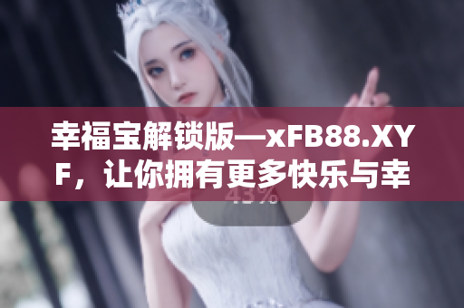 幸福寶解鎖版—xFB88.XYF，讓你擁有更多快樂(lè)與幸福