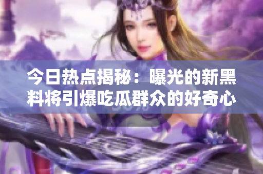 今日熱點(diǎn)揭秘：曝光的新黑料將引爆吃瓜群眾的好奇心