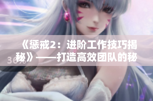 《懲戒2：進(jìn)階工作技巧揭秘》——打造高效團(tuán)隊(duì)的秘密武器