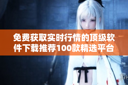 免費(fèi)獲取實(shí)時(shí)行情的頂級(jí)軟件下載推薦100款精選平臺(tái)