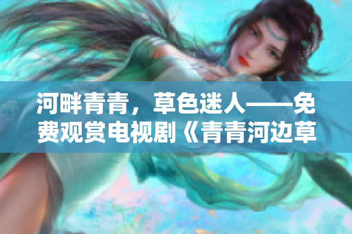 河畔青青，草色迷人——免費(fèi)觀賞電視劇《青青河邊草》