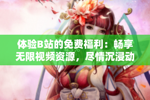 體驗B站的免費福利：暢享無限視頻資源，盡情沉浸動漫游戲世界！