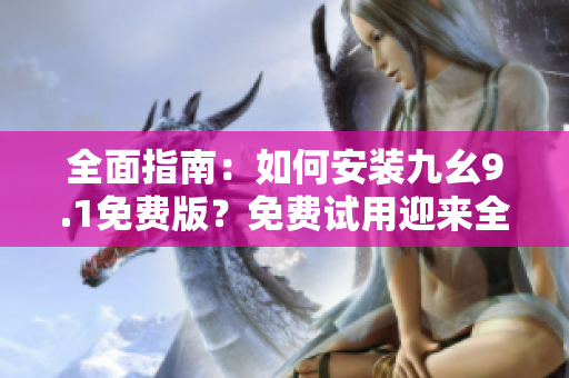 全面指南：如何安裝九幺9.1免費版？免費試用迎來全新體驗！