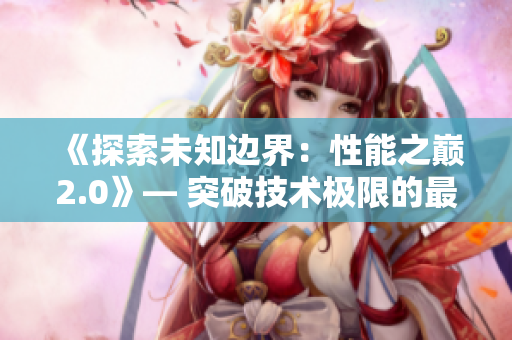 《探索未知邊界：性能之巔2.0》— 突破技術(shù)極限的最新進(jìn)展