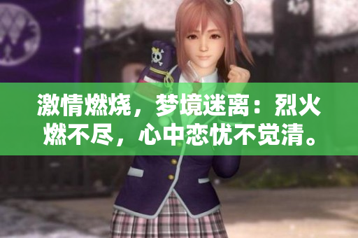 激情燃燒，夢境迷離：烈火燃不盡，心中戀憂不覺清。