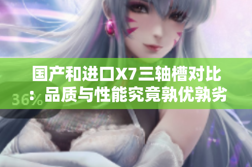 國產(chǎn)和進(jìn)口X7三軸槽對比：品質(zhì)與性能究竟孰優(yōu)孰劣