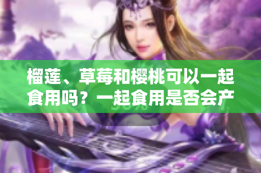 榴蓮、草莓和櫻桃可以一起食用嗎？一起食用是否會產(chǎn)生不良反應(yīng)？