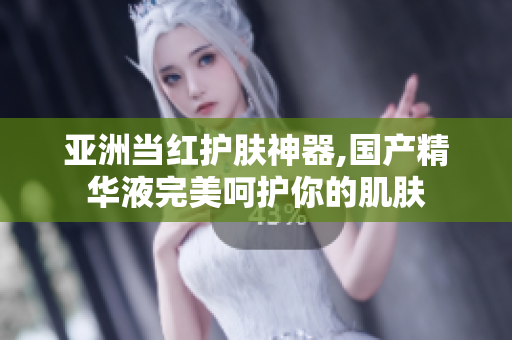 亞洲當(dāng)紅護(hù)膚神器,國產(chǎn)精華液完美呵護(hù)你的肌膚