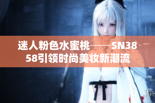 迷人粉色水蜜桃──SN3858引領(lǐng)時(shí)尚美妝新潮流