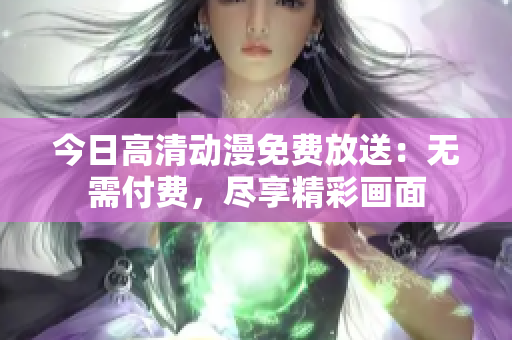 今日高清動漫免費放送：無需付費，盡享精彩畫面