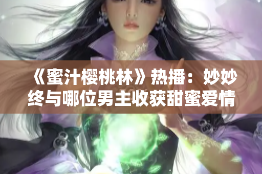 《蜜汁櫻桃林》熱播：妙妙終與哪位男主收獲甜蜜愛情？
