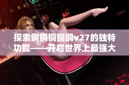 探索錒銅銅銅銅v27的獨特功能——開啟世界上最強大的生產(chǎn)力潛能