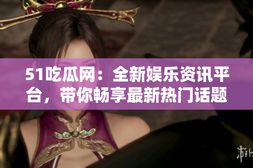 51吃瓜網(wǎng)：全新娛樂資訊平臺，帶你暢享最新熱門話題