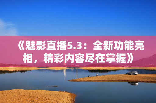 《魅影直播5.3：全新功能亮相，精彩內(nèi)容盡在掌握》