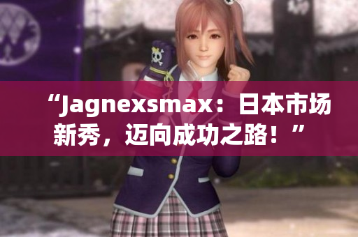 “Jagnexsmax：日本市場(chǎng)新秀，邁向成功之路！”