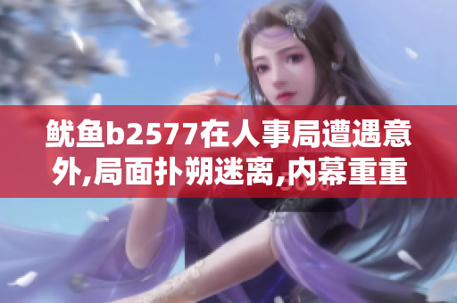 魷魚b2577在人事局遭遇意外,局面撲朔迷離,內(nèi)幕重重!
