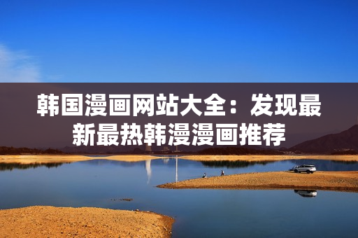 韓國(guó)漫畫網(wǎng)站大全：發(fā)現(xiàn)最新最熱韓漫漫畫推薦