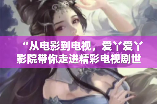 “從電影到電視，愛丫愛丫影院帶你走進(jìn)精彩電視劇世界”